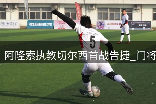 阿隆索执教切尔西首战告捷 门将发挥成唯一隐忧